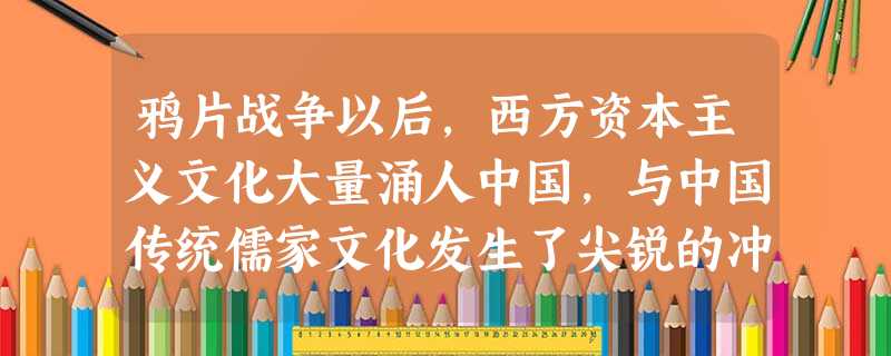 鸦片战争以后,西方资本主义文化大量涌人中国,与中国传统儒家文化发生了尖锐的冲突。如何正确看待和处理西方资本主义文化与中国传统文化的关系,思想界进行了激烈的 鸦片战争以后,西方资本主义文化大量涌人中国,与中国传统儒家文化发生了尖锐的冲突。如何正确看待和处理西方资本主义文化与中国传统文化的关系,思想界进行了激烈的