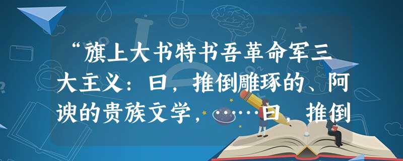 “旗上大书特书吾革命军三大主义:曰,推倒雕琢的、阿谀的贵族文学,……曰,推倒陈腐的、铺张的古典文学,……曰,推倒迂晦的、艰涩的山林文学,……”以上文字可能 “旗上大书特书吾革命军三大主义:曰,推倒雕琢的、阿谀的贵族文学,……曰,推倒陈腐的、铺张的古典文学,……曰,推倒迂晦的、艰涩的山林文学,……”以上文字可能