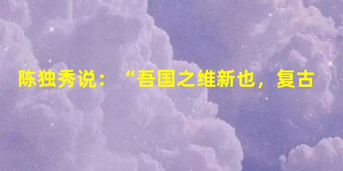 陈独秀说:“吾国之维新也,复古也,共和也,帝制也,皆政府党与在野党之所主张抗斗, 而国民若观对岸之火,熟视而无所动心”。为此,他认为首先要做的事情是 陈独秀说:“吾国之维新也,复古也,共和也,帝制也,皆政府党与在野党之所主张抗斗, 而国民若观对岸之火,熟视而无所动心”。为此,他认为首先要做的事情是