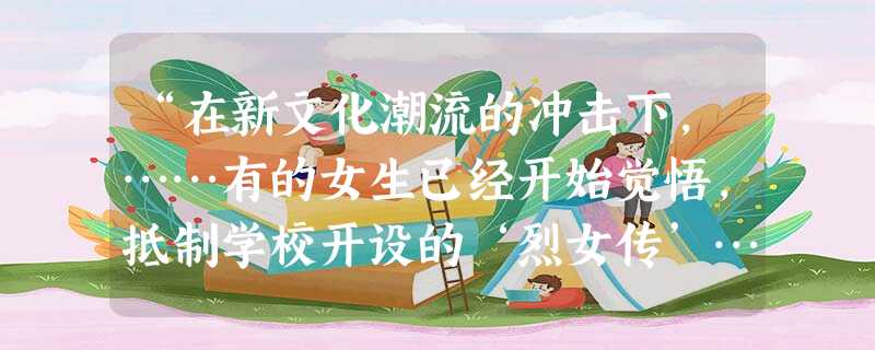 “在新文化潮流的冲击下,……有的女生已经开始觉悟,抵制学校开设的‘烈女传’…… 以实际行动反抗旧礼教,争取女性婚姻自由。”这种现象的出现说明 “在新文化潮流的冲击下,……有的女生已经开始觉悟,抵制学校开设的‘烈女传’…… 以实际行动反抗旧礼教,争取女性婚姻自由。”这种现象的出现说明