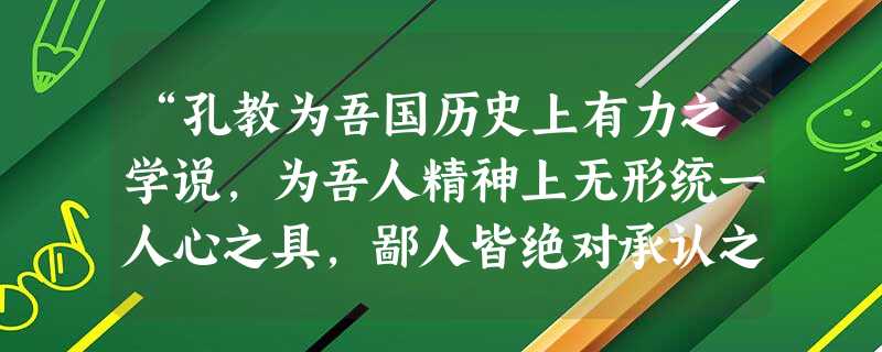 “孔教为吾国历史上有力之学说,为吾人精神上无形统一人心之具,鄙人皆绝对承认之……不过因他不能支配现代人心,适合现代潮流……成为了我们现代化的最大障碍 “孔教为吾国历史上有力之学说,为吾人精神上无形统一人心之具,鄙人皆绝对承认之……不过因他不能支配现代人心,适合现代潮流……成为了我们现代化的最大障碍