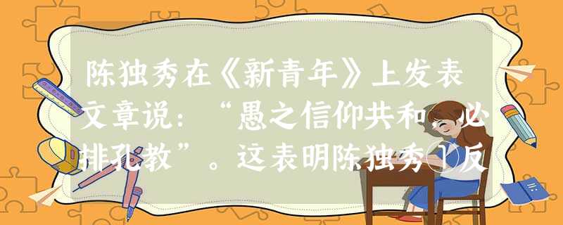 陈独秀在《新青年》上发表文章说:“愚之信仰共和,必排孔教”。这表明陈独秀①反对儒家传统道德 ②追求资产阶级民主政治 ③完全否定儒家思想 ④代表无产阶 陈独秀在《新青年》上发表文章说:“愚之信仰共和,必排孔教”。这表明陈独秀①反对儒家传统道德 ②追求资产阶级民主政治 ③完全否定儒家思想 ④代表无产阶