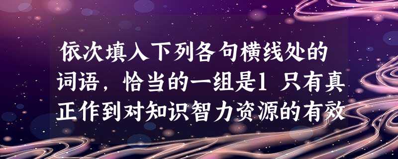 依次填入下列各句横线处的词语,恰当的一组是1只有真正作到对知识智力资源的有效和运用,才可能增强科技创新能力。2如果经营者对稽查人员给予的处罚不服,可以在限定 依次填入下列各句横线处的词语,恰当的一组是1只有真正作到对知识智力资源的有效和运用,才可能增强科技创新能力。2如果经营者对稽查人员给予的处罚不服,可以在限定