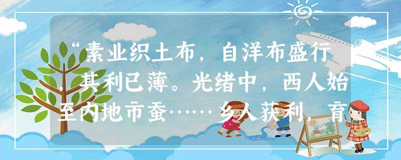 “素业织土布,自洋布盛行,其利已薄。光绪中,西人始至内地市蚕……乡人获利,育蚕者骤增,不数年,境内每岁售蚕所获逾百万金,且递增不已。”下列对该材料的理解不 “素业织土布,自洋布盛行,其利已薄。光绪中,西人始至内地市蚕……乡人获利,育蚕者骤增,不数年,境内每岁售蚕所获逾百万金,且递增不已。”下列对该材料的理解不