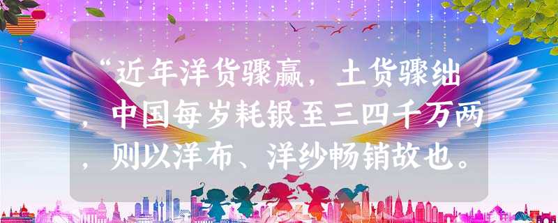 “近年洋货骤赢,土货骤绌,中国每岁耗银至三四千万两,则以洋布、洋纱畅销故也。盖其物出自机器,洁白匀细,工者价廉。华民皆乐购用,而中国之织妇机女束手坐 “近年洋货骤赢,土货骤绌,中国每岁耗银至三四千万两,则以洋布、洋纱畅销故也。盖其物出自机器,洁白匀细,工者价廉。华民皆乐购用,而中国之织妇机女束手坐