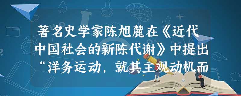 著名史学家陈旭麓在《近代中国社会的新陈代谢》中提出“洋务运动,就其主观动机而言,他们未必有真心打破旧轨,但他们的主张却历史地包含着逸出旧轨的趋向”。 著名史学家陈旭麓在《近代中国社会的新陈代谢》中提出“洋务运动,就其主观动机而言,他们未必有真心打破旧轨,但他们的主张却历史地包含着逸出旧轨的趋向”。
