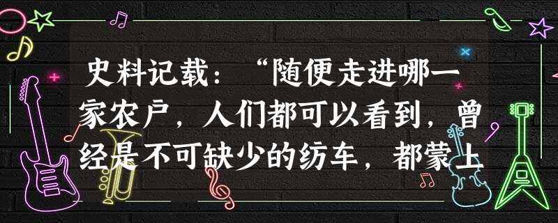 史料记载:“随便走进哪一家农户,人们都可以看到,曾经是不可缺少的纺车,都蒙上了尘土,被人遗忘了。一捆捆机器压的孟买棉纱似乎使人注意到手 史料记载:“随便走进哪一家农户,人们都可以看到,曾经是不可缺少的纺车,都蒙上了尘土,被人遗忘了。一捆捆机器压的孟买棉纱似乎使人注意到手