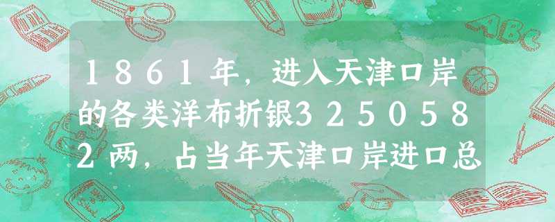 1861年,进入天津口岸的各类洋布折银3250582两,占当年天津口岸进口总值的64%,鸦片折银948480两,占进口总值的18.9%。材料反映的实 1861年,进入天津口岸的各类洋布折银3250582两,占当年天津口岸进口总值的64%,鸦片折银948480两,占进口总值的18.9%。材料反映的实