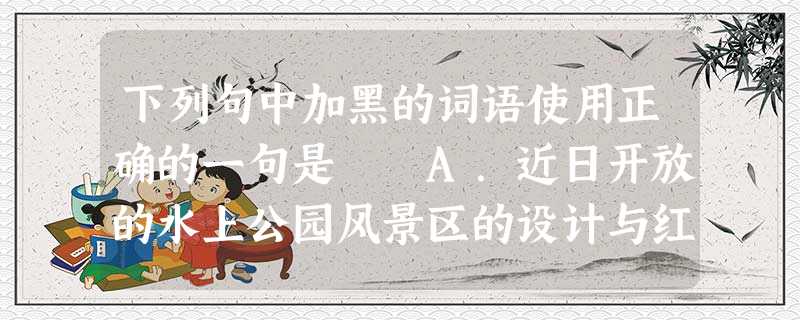 下列句中加黑的词语使用正确的一句是 A.近日开放的水上公园风景区的设计与红楼梦里的大观园极为酷似。B.她的冤屈终于得到伸张,她所蒙受的耻辱终于得到洗刷 下列句中加黑的词语使用正确的一句是 A.近日开放的水上公园风景区的设计与红楼梦里的大观园极为酷似。B.她的冤屈终于得到伸张,她所蒙受的耻辱终于得到洗刷