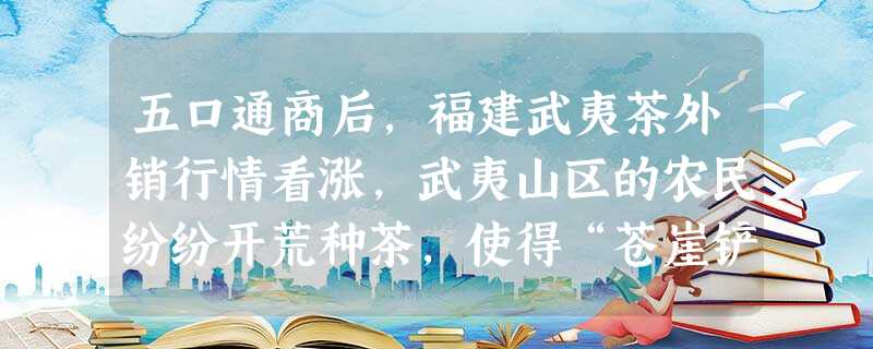 五口通商后,福建武夷茶外销行情看涨,武夷山区的农民纷纷开荒种茶,使得“苍崖铲为赤壤,清溪泛为黄流”。“然外洋印度产茶日多,行销日滞”“而乡 五口通商后,福建武夷茶外销行情看涨,武夷山区的农民纷纷开荒种茶,使得“苍崖铲为赤壤,清溪泛为黄流”。“然外洋印度产茶日多,行销日滞”“而乡