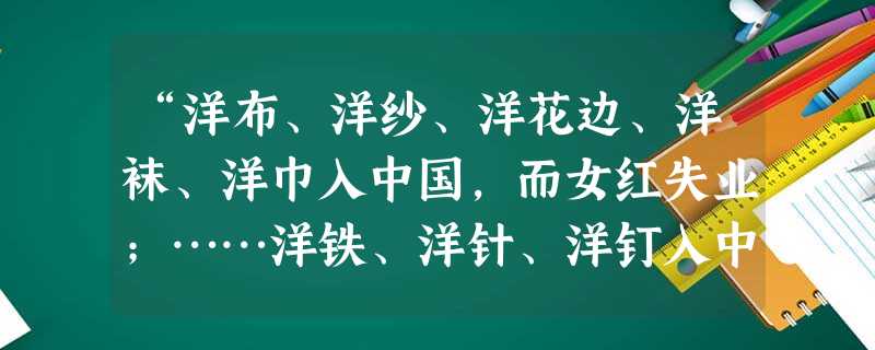 “洋布、洋纱、洋花边、洋袜、洋巾入中国,而女红失业;……洋铁、洋针、洋钉入中国,而业冶者多无事投闲……”。该现象对中国经济造成的主要影响是 “洋布、洋纱、洋花边、洋袜、洋巾入中国,而女红失业;……洋铁、洋针、洋钉入中国,而业冶者多无事投闲……”。该现象对中国经济造成的主要影响是