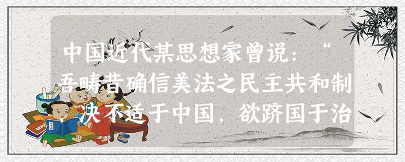 中国近代某思想家曾说:“吾畴昔确信美法之民主共和制,决不适于中国,欲跻国于治安,宜效英之存虚君,而事势之最顺者,似莫如就现皇统而虚存之。”对其思想解读正确的是A 中国近代某思想家曾说:“吾畴昔确信美法之民主共和制,决不适于中国,欲跻国于治安,宜效英之存虚君,而事势之最顺者,似莫如就现皇统而虚存之。”对其思想解读正确的是A