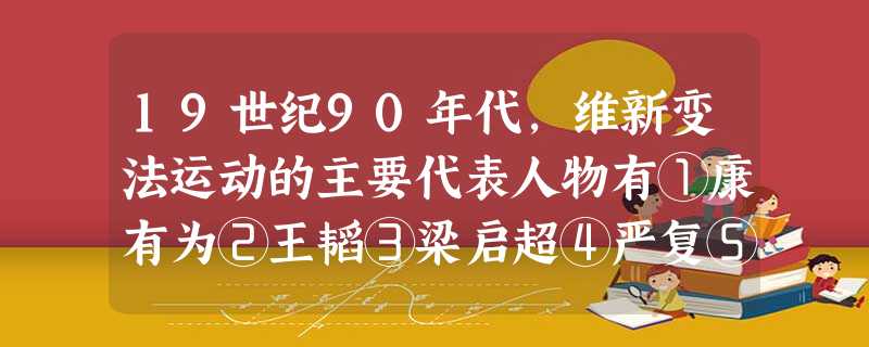 19世纪90年代,维新变法运动的主要代表人物有①康有为②王韬③梁启超④严复⑤郑观应A.①②③④⑤B.①③④⑤C.①②③④D.①③④ 19世纪90年代,维新变法运动的主要代表人物有①康有为②王韬③梁启超④严复⑤郑观应A.①②③④⑤B.①③④⑤C.①②③④D.①③④