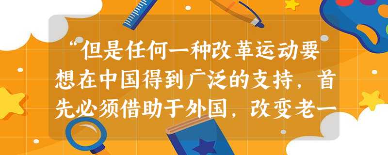 “但是任何一种改革运动要想在中国得到广泛的支持,首先必须借助于外国,改变老一套办法,并在哲学上找到根据。这种根据还得从孔孟之道里去找,因为那仍然是中国统治阶级信 “但是任何一种改革运动要想在中国得到广泛的支持,首先必须借助于外国,改变老一套办法,并在哲学上找到根据。这种根据还得从孔孟之道里去找,因为那仍然是中国统治阶级信