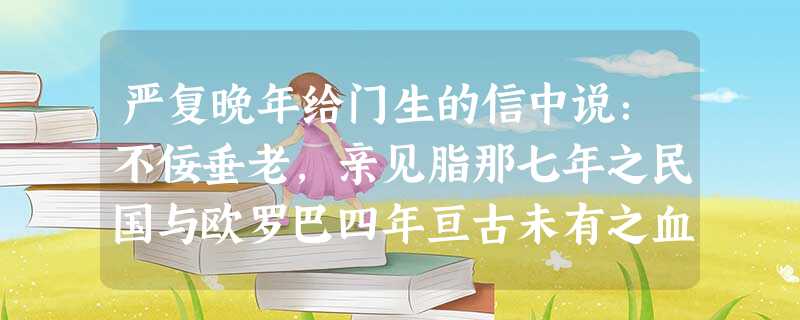 严复晚年给门生的信中说:不佞垂老,亲见脂那七年之民国与欧罗巴四年亘古未有之血战,觉彼族三百年之进化,只做到“利己杀人,寡廉鲜耻”八个字。回观孔孟之道,真量同大地 严复晚年给门生的信中说:不佞垂老,亲见脂那七年之民国与欧罗巴四年亘古未有之血战,觉彼族三百年之进化,只做到“利己杀人,寡廉鲜耻”八个字。回观孔孟之道,真量同大地