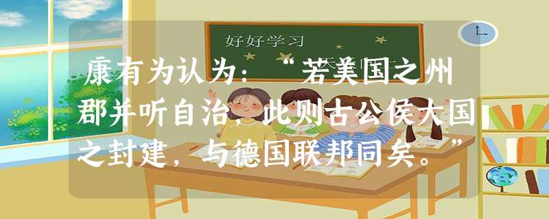 康有为认为:“若美国之州郡并听自治,此则古公侯大国之封建,与德国联邦同矣。”结合所学判断,下列叙述正确的是A.美国“州郡自治”制度为宪法所确定B.德意志帝国仍处 康有为认为:“若美国之州郡并听自治,此则古公侯大国之封建,与德国联邦同矣。”结合所学判断,下列叙述正确的是A.美国“州郡自治”制度为宪法所确定B.德意志帝国仍处