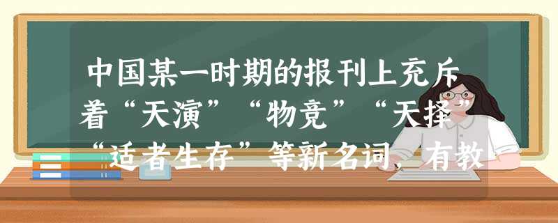 中国某一时期的报刊上充斥着“天演”“物竞”“天择”“适者生存”等新名词,有教师以“物竞”“天择”为作文题目,有些青少年以“竞存”“适之”等作为自己的字号。这些现 中国某一时期的报刊上充斥着“天演”“物竞”“天择”“适者生存”等新名词,有教师以“物竞”“天择”为作文题目,有些青少年以“竞存”“适之”等作为自己的字号。这些现