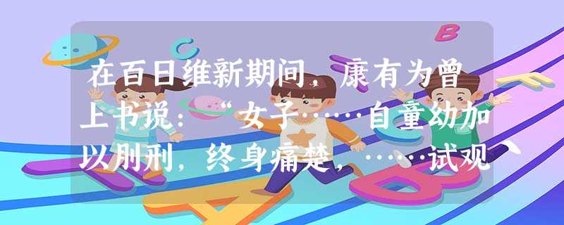 在百日维新期间,康有为曾上书说:“女子……自童幼加以刖刑,终身痛楚,……试观欧、美之人,体直气壮,为其母不裹足,传种易强也;回观吾国之民,尪弱纤偻,为其母裹足 在百日维新期间,康有为曾上书说:“女子……自童幼加以刖刑,终身痛楚,……试观欧、美之人,体直气壮,为其母不裹足,传种易强也;回观吾国之民,尪弱纤偻,为其母裹足