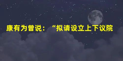 康有为曾说:“拟请设立上下议院,无事讲求时务,有事集群会议,议妥由总理衙门代奏,外省由督抚代奏。可行者,酌用;不可行者,置之事虽议于下,而可否之权仍操之于上,庶 康有为曾说:“拟请设立上下议院,无事讲求时务,有事集群会议,议妥由总理衙门代奏,外省由督抚代奏。可行者,酌用;不可行者,置之事虽议于下,而可否之权仍操之于上,庶