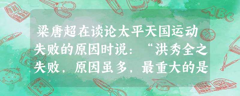 梁唐超在谈论太平天国运动失败的原因时说:“洪秀全之失败,原因虽多,最重大的是他那种‘四不像的天主教’做招牌,因为这是和国民心理最相反的。”梁启超在此强调的主要目 梁唐超在谈论太平天国运动失败的原因时说:“洪秀全之失败,原因虽多,最重大的是他那种‘四不像的天主教’做招牌,因为这是和国民心理最相反的。”梁启超在此强调的主要目