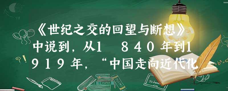 《世纪之交的回望与断想》中说到,从1 840年到1919年,“中国走向近代化的历史路程清晰在目,但留下的脚步并非一条直线,从器物层面到制度层面,再到观念层面。” 《世纪之交的回望与断想》中说到,从1 840年到1919年,“中国走向近代化的历史路程清晰在目,但留下的脚步并非一条直线,从器物层面到制度层面,再到观念层面。”