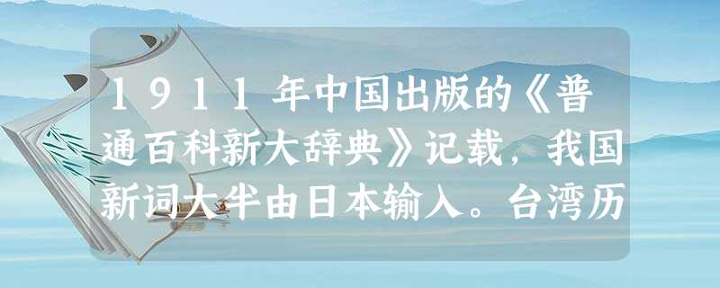 1911年中国出版的《普通百科新大辞典》记载,我国新词大半由日本输入。台湾历史学者黄文雄说:“如果没有日本在维新时代创出的20万新词,中国的社会、自然科学、新闻 1911年中国出版的《普通百科新大辞典》记载,我国新词大半由日本输入。台湾历史学者黄文雄说:“如果没有日本在维新时代创出的20万新词,中国的社会、自然科学、新闻