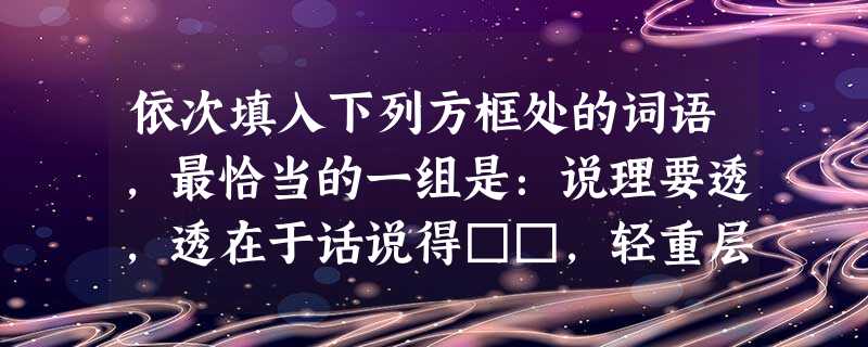 依次填入下列方框处的词语,最恰当的一组是:说理要透,透在于话说得□□,轻重层次摆得妥当,并不在于话说得多。有时我把一万字的原稿□□到五六千字,发现文章虽然少 依次填入下列方框处的词语,最恰当的一组是:说理要透,透在于话说得□□,轻重层次摆得妥当,并不在于话说得多。有时我把一万字的原稿□□到五六千字,发现文章虽然少