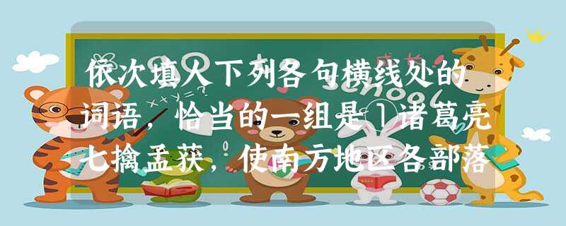 依次填人下列各句横线处的词语,恰当的一组是①诸葛亮七擒孟获,使南方地区各部落打消了反叛之心,彻底了蜀汉②诸葛亮盂获的故事,流传千古,表现了中华民族大家庭交流融合 依次填人下列各句横线处的词语,恰当的一组是①诸葛亮七擒孟获,使南方地区各部落打消了反叛之心,彻底了蜀汉②诸葛亮盂获的故事,流传千古,表现了中华民族大家庭交流融合
