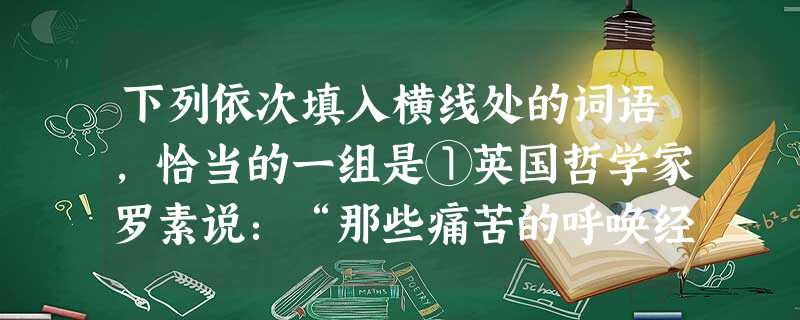 下列依次填入横线处的词语,恰当的一组是①英国哲学家罗素说:“那些痛苦的呼唤经常在我内心深处引起。”②“朴质而不拘挛,洒脱而有”,是鲁迅先生书法的主体风格。③道路 下列依次填入横线处的词语,恰当的一组是①英国哲学家罗素说:“那些痛苦的呼唤经常在我内心深处引起。”②“朴质而不拘挛,洒脱而有”,是鲁迅先生书法的主体风格。③道路