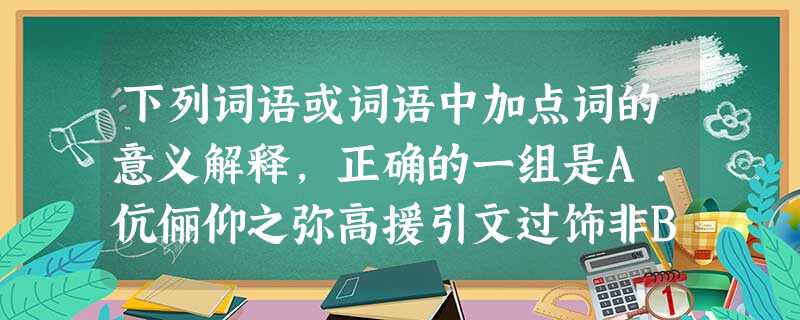 下列词语或词语中加点词的意义解释,正确的一组是A.伉俪仰之弥高援引文过饰非B.丛冢穷且益坚沸反盈 下列词语或词语中加点词的意义解释,正确的一组是A.伉俪仰之弥高援引文过饰非B.丛冢穷且益坚沸反盈
