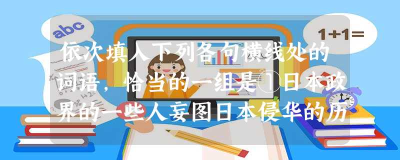依次填入下列各句横线处的词语,恰当的一组是①日本政界的一些人妄图日本侵华的历史,引起中日两国人民的强烈反对。②端午节,民间有在身上挂香荷包的习俗,据说,这样可以 依次填入下列各句横线处的词语,恰当的一组是①日本政界的一些人妄图日本侵华的历史,引起中日两国人民的强烈反对。②端午节,民间有在身上挂香荷包的习俗,据说,这样可以