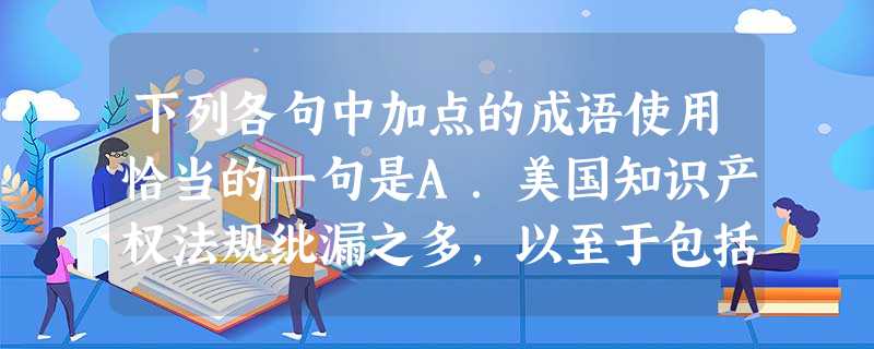 下列各句中加点的成语使用恰当的一句是A.美国知识产权法规纰漏之多,以至于包括IBM在内的不少美国企业也对之啧有烦言,主张美国在这方面向中国学习。B.一些 下列各句中加点的成语使用恰当的一句是A.美国知识产权法规纰漏之多,以至于包括IBM在内的不少美国企业也对之啧有烦言,主张美国在这方面向中国学习。B.一些