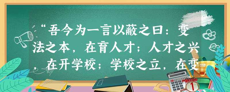 “吾今为一言以蔽之曰:变法之本,在育人才;人才之兴,在开学校;学校之立,在变科举;而一切要其大成,在变官制。”材料中的“吾”是A.魏源B.张之洞C.梁启超D.孙 “吾今为一言以蔽之曰:变法之本,在育人才;人才之兴,在开学校;学校之立,在变科举;而一切要其大成,在变官制。”材料中的“吾”是A.魏源B.张之洞C.梁启超D.孙