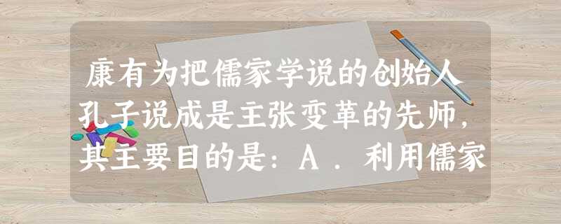 康有为把儒家学说的创始人孔子说成是主张变革的先师,其主要目的是:A.利用儒家学说进行变法B.争取顽固派的支持C.恢复儒家独尊的地位D.利用孔子的权威来论证变 康有为把儒家学说的创始人孔子说成是主张变革的先师,其主要目的是:A.利用儒家学说进行变法B.争取顽固派的支持C.恢复儒家独尊的地位D.利用孔子的权威来论证变