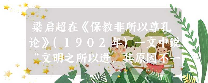 梁启超在《保教非所以尊孔论》(1902年)一文中说“文明之所以进,其原因不一端,而思想自由,其总因也……居今日诸学日新、思想横溢之时代,而犹以保教为尊孔子,斯亦 梁启超在《保教非所以尊孔论》(1902年)一文中说“文明之所以进,其原因不一端,而思想自由,其总因也……居今日诸学日新、思想横溢之时代,而犹以保教为尊孔子,斯亦