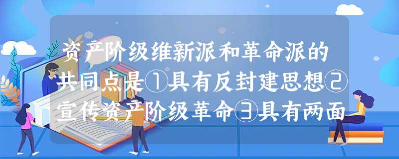 资产阶级维新派和革命派的共同点是①具有反封建思想②宣传资产阶级革命③具有两面性④提出救国主张 A.①②③④B.①③④C.①④D.③④ 资产阶级维新派和革命派的共同点是①具有反封建思想②宣传资产阶级革命③具有两面性④提出救国主张 A.①②③④B.①③④C.①④D.③④