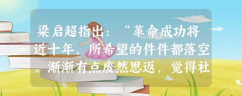 梁启超指出:“革命成功将近十年,所希望的件件都落空。渐渐有点废然思返,觉得社会文化是整套的,要拿旧心理运用新制,决计不可能,渐渐要求全人格的觉悟。”这段话实际上 梁启超指出:“革命成功将近十年,所希望的件件都落空。渐渐有点废然思返,觉得社会文化是整套的,要拿旧心理运用新制,决计不可能,渐渐要求全人格的觉悟。”这段话实际上