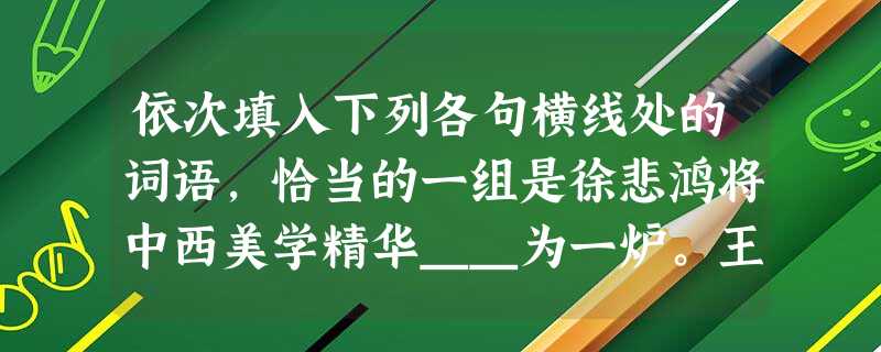 依次填入下列各句横线处的词语,恰当的一组是徐悲鸿将中西美学精华__为一炉。王老七十五,张老七十一,张老比王老__。现在正处在新老交替的转型期, 依次填入下列各句横线处的词语,恰当的一组是徐悲鸿将中西美学精华__为一炉。王老七十五,张老七十一,张老比王老__。现在正处在新老交替的转型期,