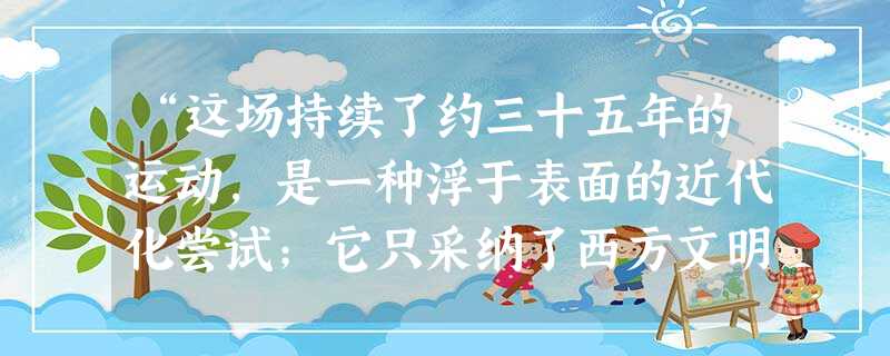 “这场持续了约三十五年的运动,是一种浮于表面的近代化尝试;它只采纳了西方文明中那些具有直接实用价值的东西,而另一些更为可取的方面……却完全被忽略了。”——徐中约 “这场持续了约三十五年的运动,是一种浮于表面的近代化尝试;它只采纳了西方文明中那些具有直接实用价值的东西,而另一些更为可取的方面……却完全被忽略了。”——徐中约