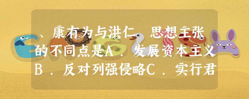 、康有为与洪仁玕思想主张的不同点是A.发展资本主义B.反对列强侵略C.实行君主立宪D.兴办新式学校 、康有为与洪仁玕思想主张的不同点是A.发展资本主义B.反对列强侵略C.实行君主立宪D.兴办新式学校