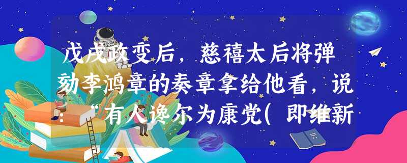 戊戌政变后,慈禧太后将弹劾李鸿章的奏章拿给他看,说:“有人谗尔为康党(即维新派)!”李鸿章回答:“臣实是康党。……六部诚可废,若旧法能富强,中国之强久矣,何待今 戊戌政变后,慈禧太后将弹劾李鸿章的奏章拿给他看,说:“有人谗尔为康党(即维新派)!”李鸿章回答:“臣实是康党。……六部诚可废,若旧法能富强,中国之强久矣,何待今