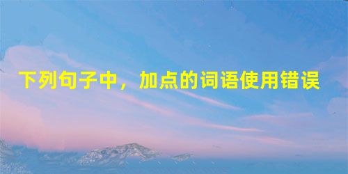 下列句子中,加点的词语使用错误的一句是A.十六大提出的全面建设小康社会的奋斗目标,为我国社会主义现代化建设事业描绘了壮丽前景。B.由商务印书馆辞书研究中心编纂、 下列句子中,加点的词语使用错误的一句是A.十六大提出的全面建设小康社会的奋斗目标,为我国社会主义现代化建设事业描绘了壮丽前景。B.由商务印书馆辞书研究中心编纂、