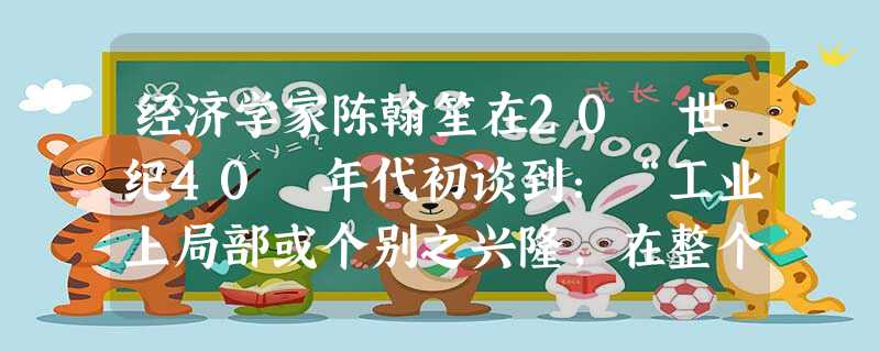 经济学家陈翰笙在20 世纪40 年代初谈到:“工业上局部或个别之兴隆,在整个民族工业或大规模基本工业未能建立以前,均将如昙花一现,不久即销声匿迹……故提倡 经济学家陈翰笙在20 世纪40 年代初谈到:“工业上局部或个别之兴隆,在整个民族工业或大规模基本工业未能建立以前,均将如昙花一现,不久即销声匿迹……故提倡