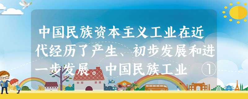 中国民族资本主义工业在近代经历了产生、初步发展和进一步发展。中国民族工业 ①主要分布在沿海地区,以轻工业为主 ②都推动了中国近代社会的进步 ③一直受 中国民族资本主义工业在近代经历了产生、初步发展和进一步发展。中国民族工业 ①主要分布在沿海地区,以轻工业为主 ②都推动了中国近代社会的进步 ③一直受