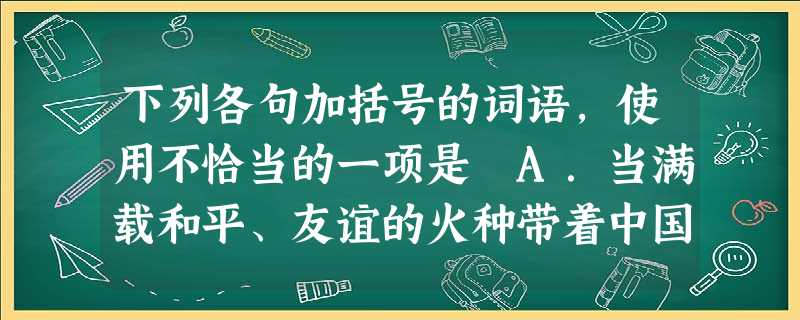 下列各句加括号的词语,使用不恰当的一项是 A.当满载和平、友谊的火种带着中国人民的深情厚谊纵横五大洲时,不甘寂寞的嘈杂之声也(接踵而至)。 B.圆明园曾以其宏大 下列各句加括号的词语,使用不恰当的一项是 A.当满载和平、友谊的火种带着中国人民的深情厚谊纵横五大洲时,不甘寂寞的嘈杂之声也(接踵而至)。 B.圆明园曾以其宏大