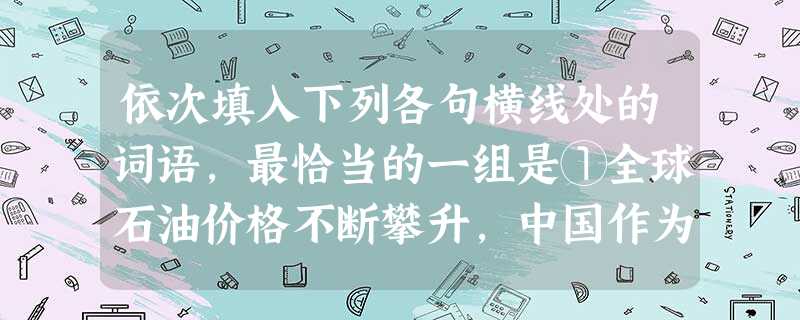 依次填入下列各句横线处的词语,最恰当的一组是①全球石油价格不断攀升,中国作为全球能源大国,建立战略石油储备是必要的。②王芳学习基础较差,情绪一直低落,听了身 依次填入下列各句横线处的词语,最恰当的一组是①全球石油价格不断攀升,中国作为全球能源大国,建立战略石油储备是必要的。②王芳学习基础较差,情绪一直低落,听了身