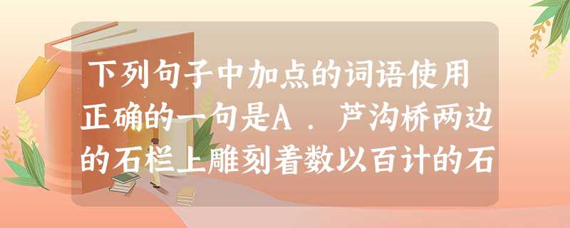 下列句子中加点的词语使用正确的一句是A.芦沟桥两边的石栏上雕刻着数以百计的石狮,这些石狮已守桥三百多个岁月。B.在今天举行的决赛中,我国选手有实力染指金 下列句子中加点的词语使用正确的一句是A.芦沟桥两边的石栏上雕刻着数以百计的石狮,这些石狮已守桥三百多个岁月。B.在今天举行的决赛中,我国选手有实力染指金
