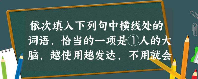 依次填入下列句中横线处的词语,恰当的一项是①人的大脑,越使用越发达,不用就会________。②战士们的训练任务十分繁重,但在训练________还帮助村里 依次填入下列句中横线处的词语,恰当的一项是①人的大脑,越使用越发达,不用就会________。②战士们的训练任务十分繁重,但在训练________还帮助村里