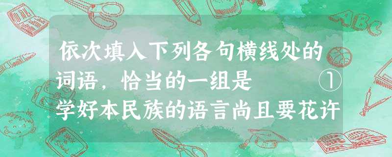依次填入下列各句横线处的词语,恰当的一组是 ①学好本民族的语言尚且要花许多气力, 学习另一种语言呢?②伪制紫砂壶即系冒仿名家产品,在新壶上直接冒刻 依次填入下列各句横线处的词语,恰当的一组是 ①学好本民族的语言尚且要花许多气力, 学习另一种语言呢?②伪制紫砂壶即系冒仿名家产品,在新壶上直接冒刻