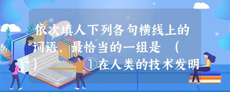 依次填人下列各句横线上的词语,最恰当的一组是 ( ) ①在人类的技术发明史上,没有一种技术发明能像信息化技术那样,在几十年的时间内,便到了各行各业、各个角 依次填人下列各句横线上的词语,最恰当的一组是 ( ) ①在人类的技术发明史上,没有一种技术发明能像信息化技术那样,在几十年的时间内,便到了各行各业、各个角